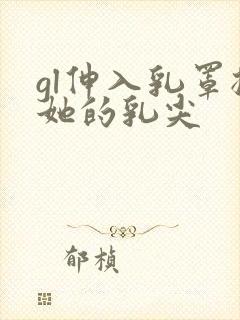 gl伸入乳罩揉她的乳尖