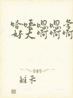 哈唔嗯嗯爹爹的好大啊啊啊啊快嗯哈再快点