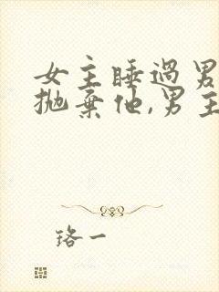 女主睡过男主就抛弃他,男主黑化