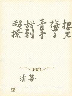 超甜青梅把竹马撩到手了免费阅读