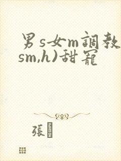 男s女m调教(sm,h)甜宠
