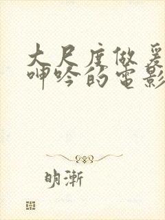 大尺度做爰床戏呻吟的电影有哪些