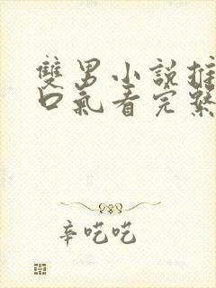 双男小说推文一口气看完系列已完结