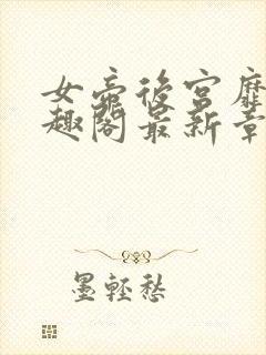 女帝后宫靡乱笔趣阁最新章节更新