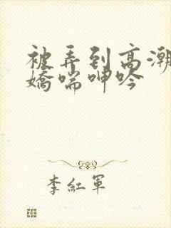 被弄到高潮喷水娇喘呻吟