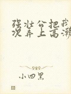 强壮公把我一次次弄上高潮玥玥