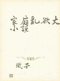 家庭乱欲大杂烩小说