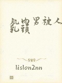 肌肉男被人折磨乳头