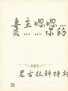 妻主嗯嗯……好爽……你的好大,小说