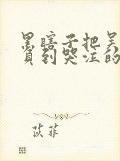 黑瞎子把吴邪欺负到哭泣的小说