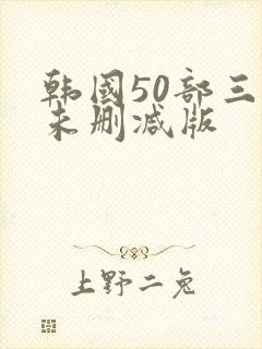 韩国50部三级未删减版