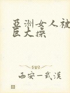 亚洲女人被黑人巨大操