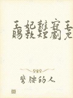 王妃难宠王爷请赐教短剧免费观看