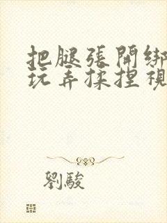 把腿张开绑起来玩弄揉捏视频