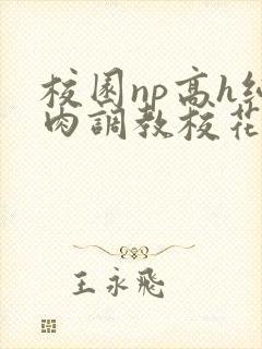 校园np高h纯肉调教校花