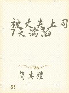 被丈夫上司侵犯7天沦陷