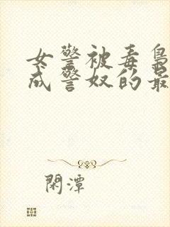 女警被毒枭调教成警奴的最新章节内封面