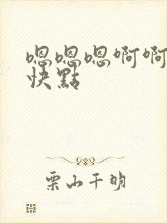 嗯嗯嗯啊啊啊啊快点