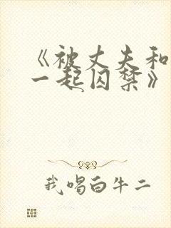 《被丈夫和情敌一起囚禁》