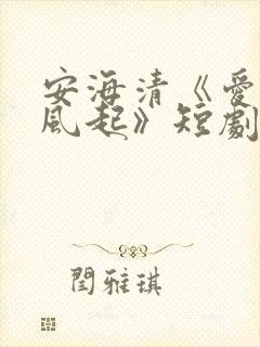 安海清《爱意随风起》短剧免费观看全集
