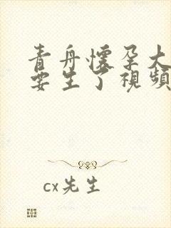 青舟怀孕大肚子要生了视频封面