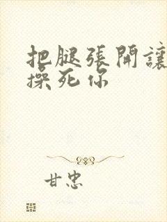 把腿张开让老子操死你