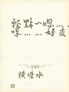 轻点~嗯……嗯哼……好爽~