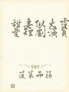 甜妻似火霍总超爱短剧演员表