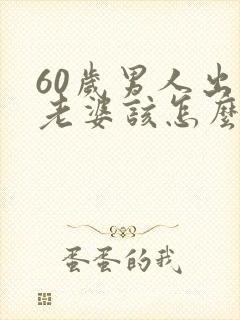 60岁男人出轨老婆该怎么做