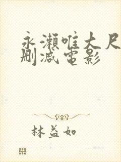 永濑唯大尺度无删减电影