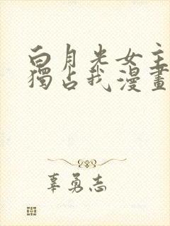 白月光女主总想独占我漫画免费下拉封面