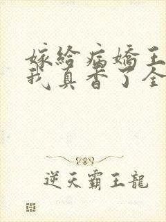 嫁给病娇王爷后我真香了全文免费阅读