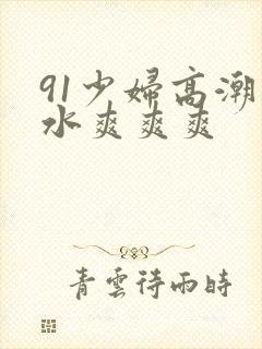 91少妇高潮喷水爽爽爽