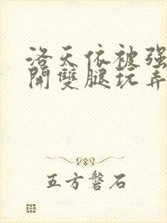 洛天依被强行扒开双腿玩弄的小说