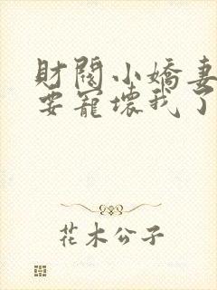 财阀小娇妻叔你要宠坏我了全文章节阅读