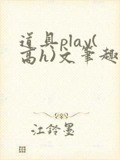 道具play(高h)文笔趣阁