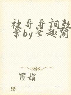 被哥哥调教的日常by笔趣阁