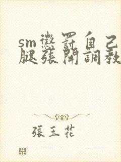 sm惩罚自己把腿张开调教