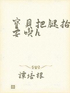 宝贝把腿抬高我要吃h