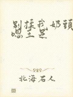 别揉我奶头啊嗯嗯玉足