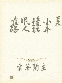 催眠后小美人被路人玩弄