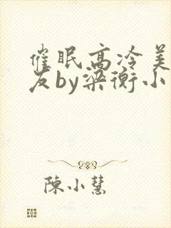 催眠高冷美人室友by梁衡小说免费看