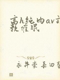 高h纯肉av调教催眠