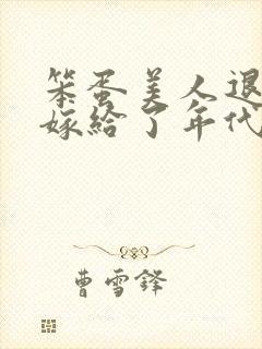 笨蛋美人退婚后嫁给了年代文大佬免费阅读