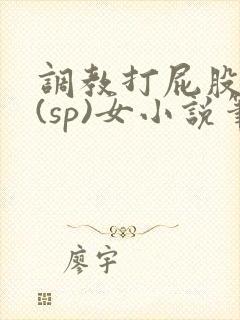 调教打屁股惩罚(sp)女小说笔趣阁