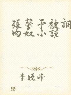 张馨予被调教成肉奴小说