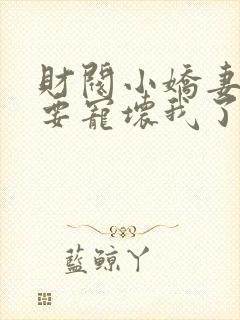 财阀小娇妻叔你要宠坏我了免费全本阅读