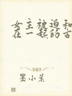 女主被迫和男主在一起的古言