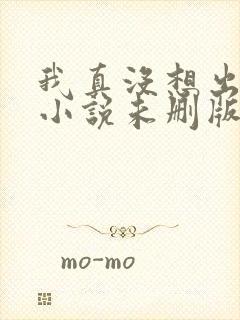 我真没想出名啊小说未删版txt