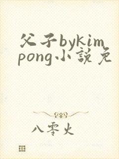 父子bykimpong小说免费阅读笔趣阁
